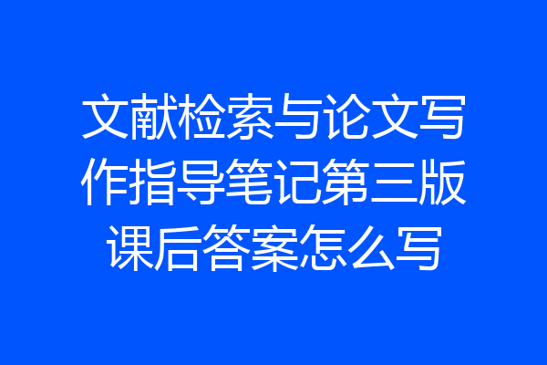 文献检索与论文写作指导笔记第三版课后答案怎么写