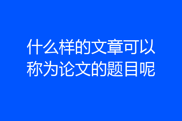 什么样的文章可以称为论文的题目呢