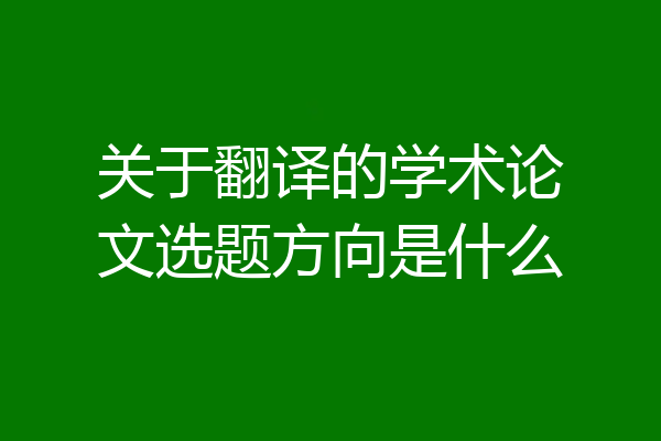 关于翻译的学术论文选题方向是什么