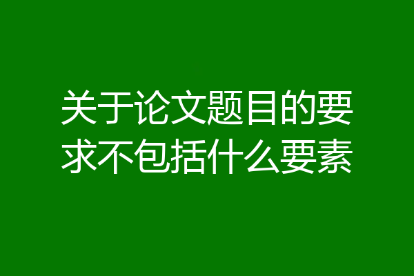 关于论文题目的要求不包括什么要素