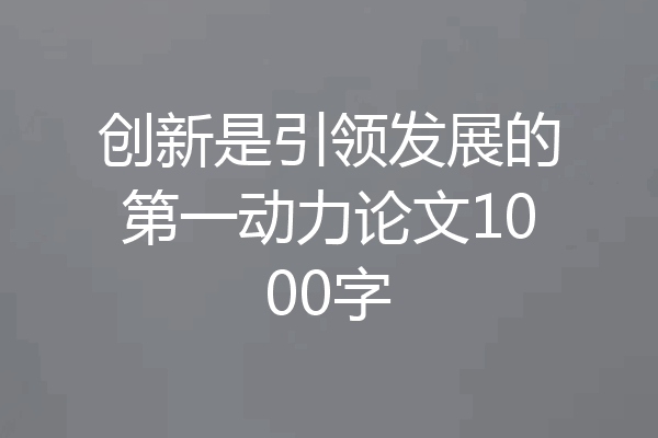创新是引领发展的第一动力论文1000字