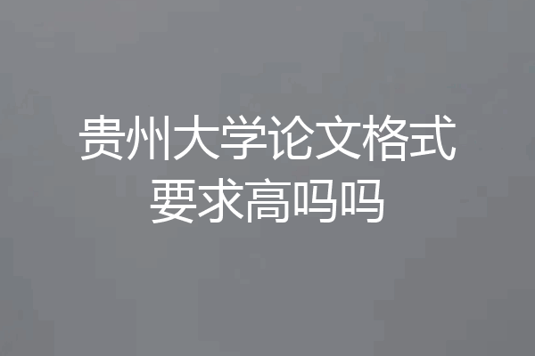 贵州大学论文格式要求高吗吗