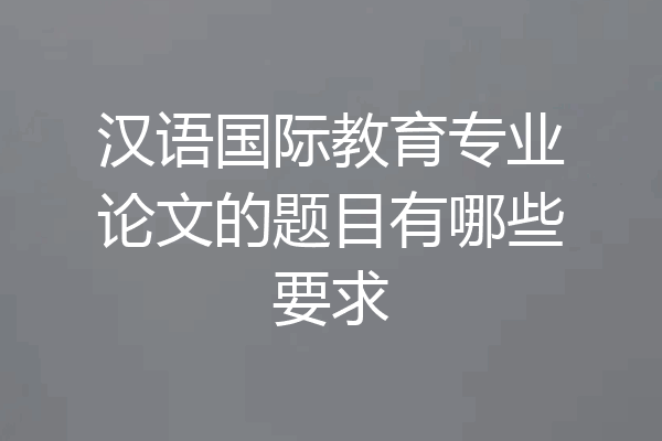 汉语国际教育专业论文的题目有哪些要求