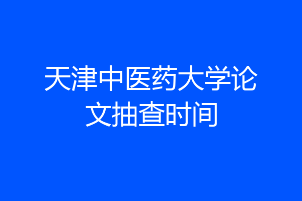 天津中医药大学论文抽查时间