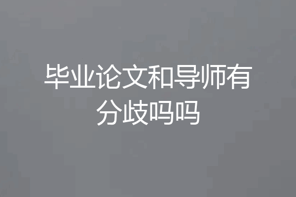 毕业论文和导师有分歧吗吗