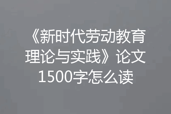 《新时代劳动教育理论与实践》论文1500字怎么读