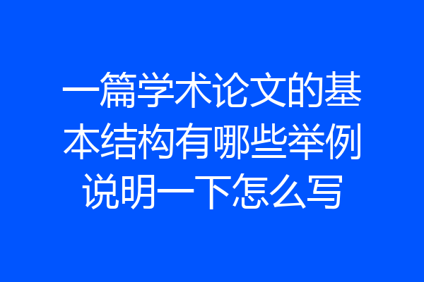 一篇学术论文的基本结构有哪些举例说明一下怎么写