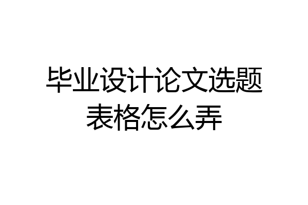 毕业设计论文选题表格怎么弄