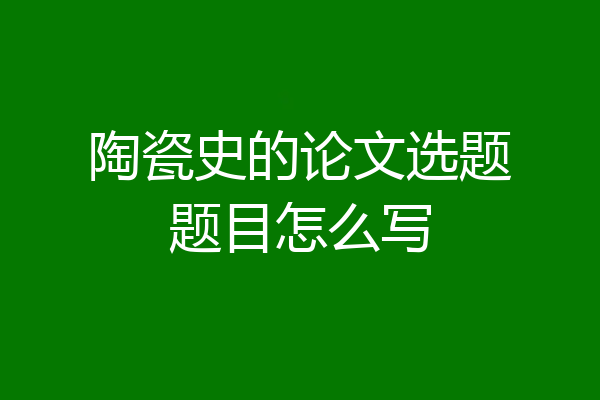 陶瓷史的论文选题题目怎么写