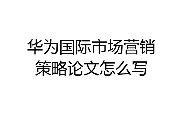 华为国际市场营销策略论文怎么写