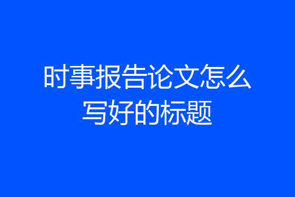 时事报告论文怎么写好的标题