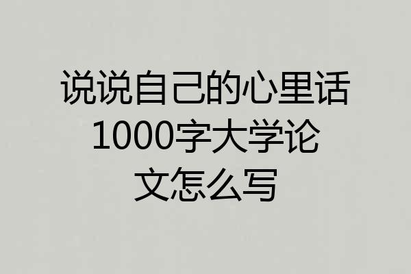 说说自己的心里话1000字大学论文怎么写