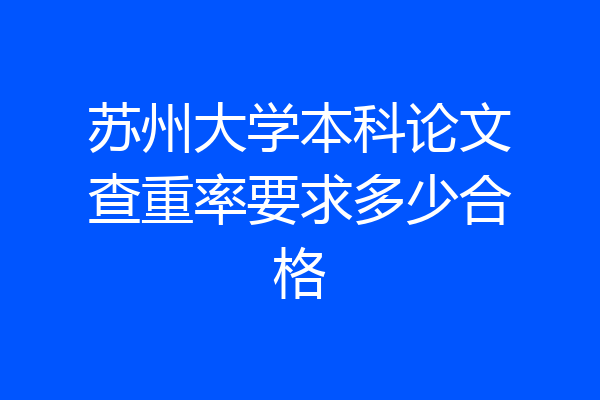 苏州大学本科论文查重率要求多少合格