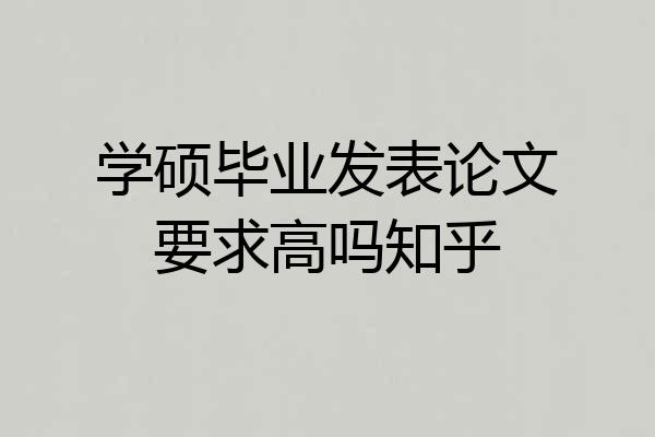 学硕毕业发表论文要求高吗知乎