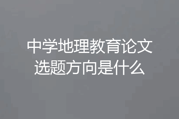 中学地理教育论文选题方向是什么
