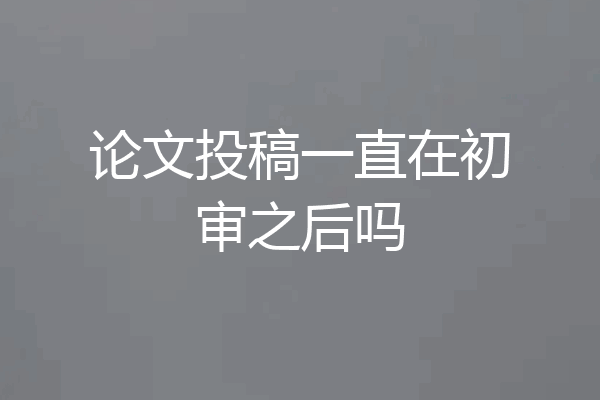 论文投稿一直在初审之后吗