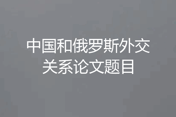 中国和俄罗斯外交关系论文题目