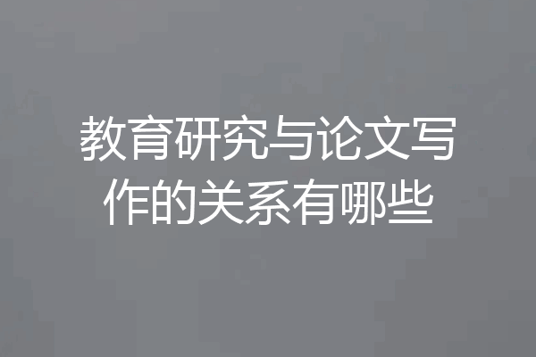 教育研究与论文写作的关系有哪些