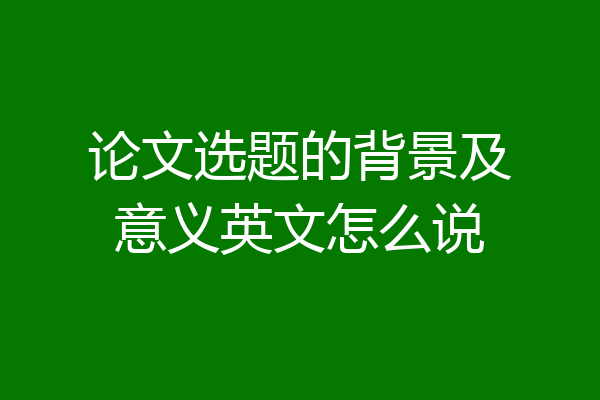 论文选题的背景及意义英文怎么说