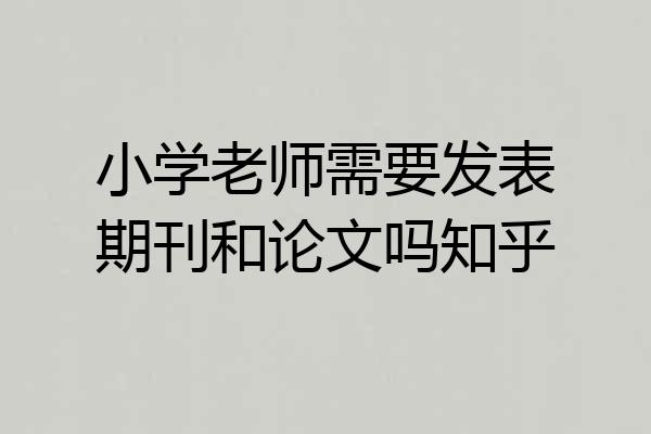 小学老师需要发表期刊和论文吗知乎