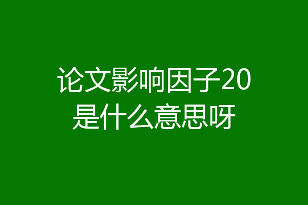 论文影响因子20是什么意思呀