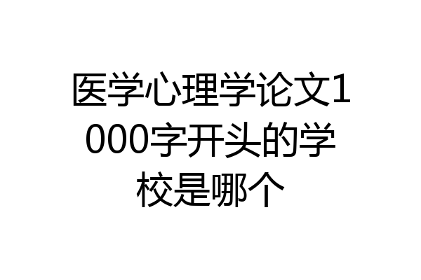 医学心理学论文1000字开头的学校是哪个