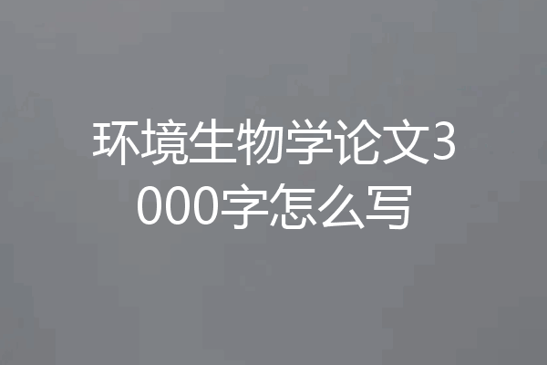 环境生物学论文3000字怎么写