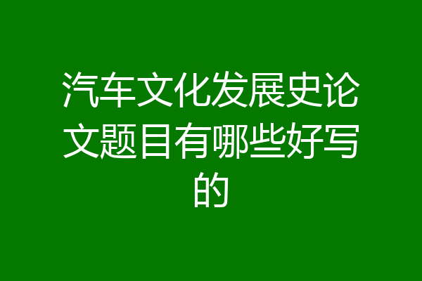 汽车文化发展史论文题目有哪些好写的