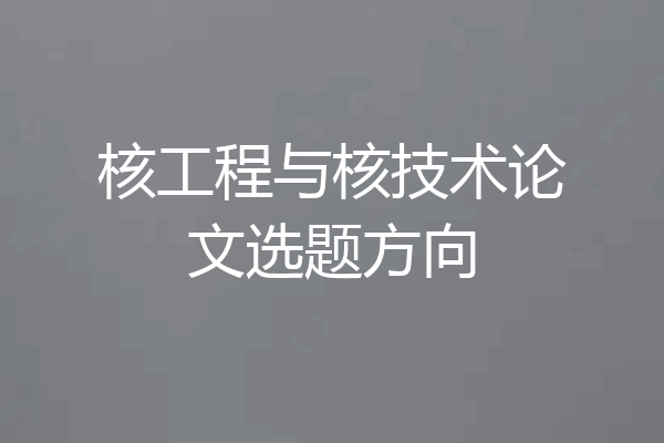 核工程与核技术论文选题方向