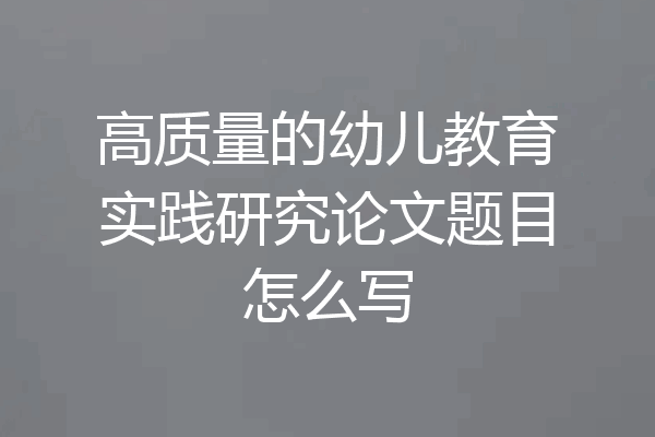 高质量的幼儿教育实践研究论文题目怎么写