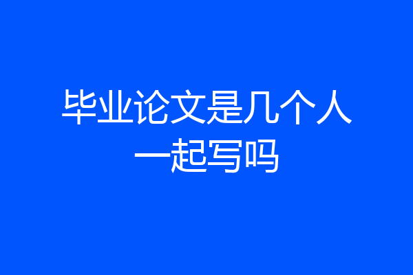 毕业论文是几个人一起写吗