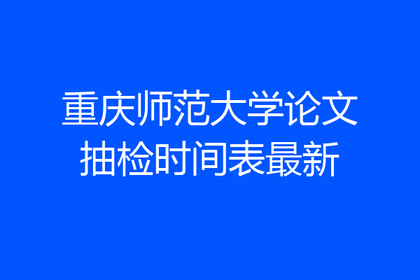 重庆师范大学论文抽检时间表最新