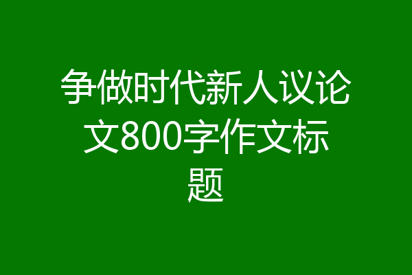 争做时代新人议论文800字作文标题