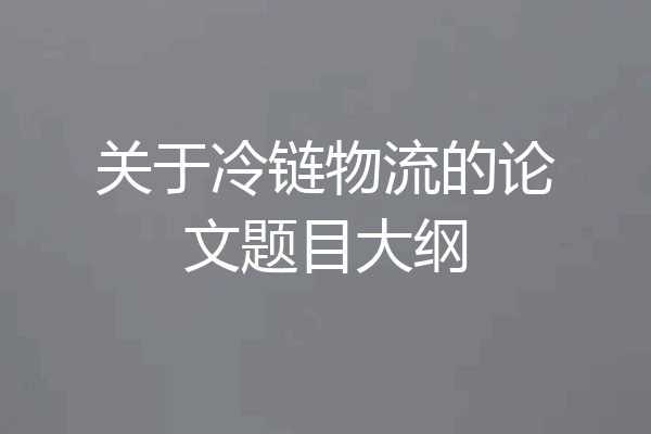 关于冷链物流的论文题目大纲