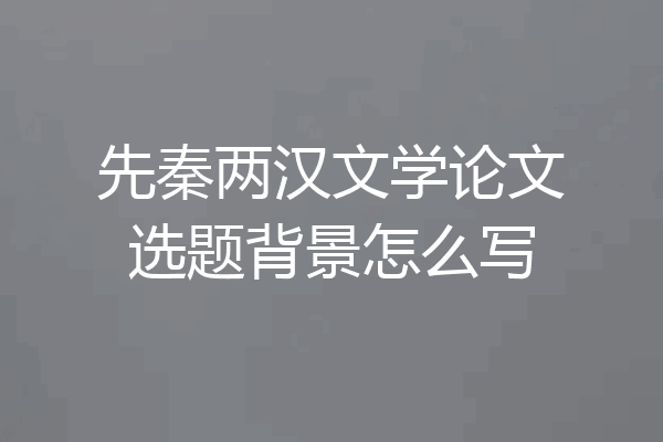 先秦两汉文学论文选题背景怎么写