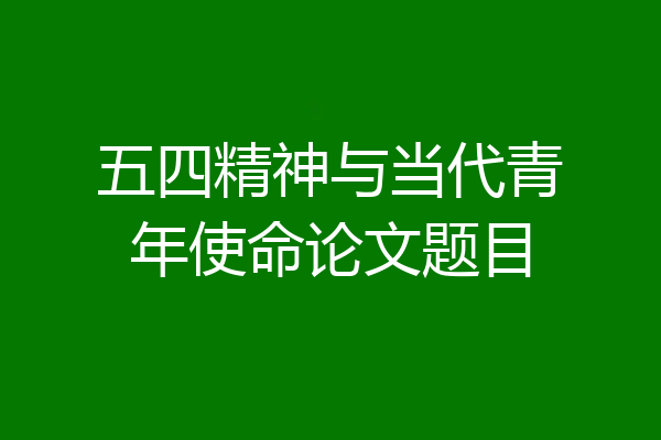 五四精神与当代青年使命论文题目