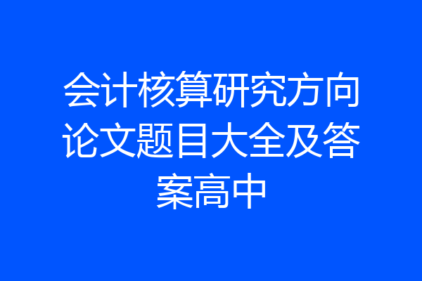 会计核算研究方向论文题目大全及答案高中
