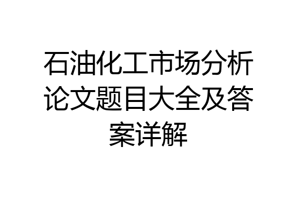 石油化工市场分析论文题目大全及答案详解