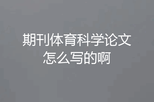 期刊体育科学论文怎么写的啊
