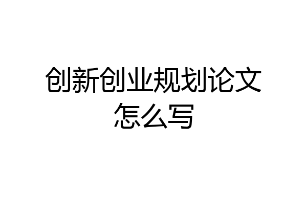 创新创业规划论文怎么写
