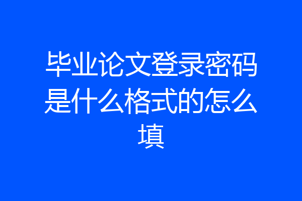 毕业论文登录密码是什么格式的怎么填