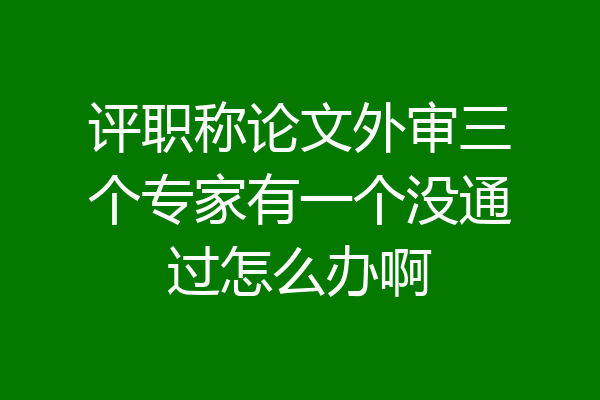 评职称论文外审三个专家有一个没通过怎么办啊