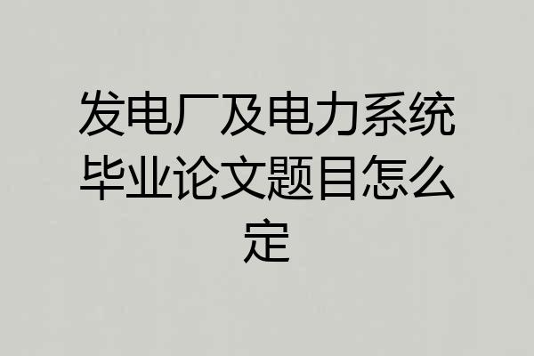 发电厂及电力系统毕业论文题目怎么定