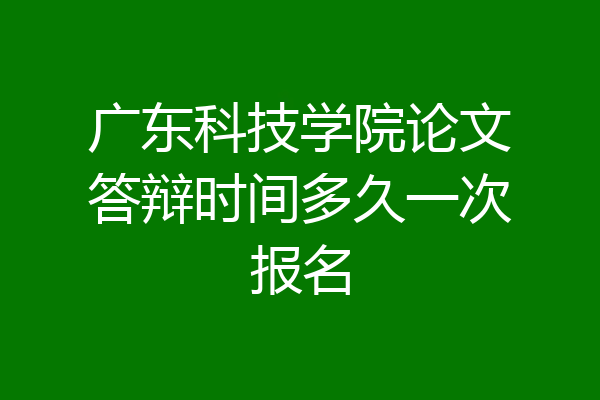 广东科技学院论文答辩时间多久一次报名