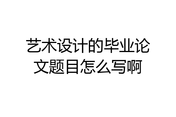 艺术设计的毕业论文题目怎么写啊