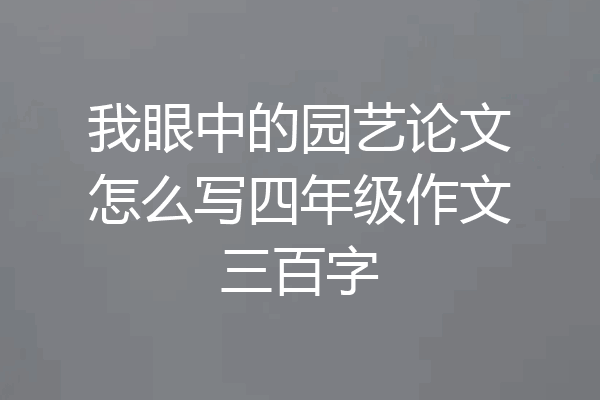 我眼中的园艺论文怎么写四年级作文三百字