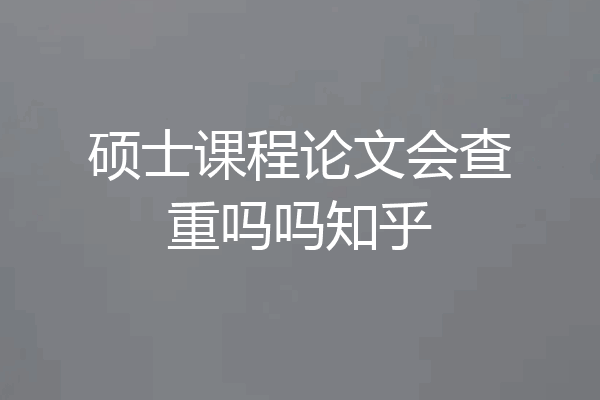 硕士课程论文会查重吗吗知乎