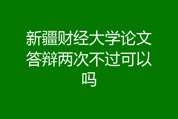 新疆财经大学论文答辩两次不过可以吗