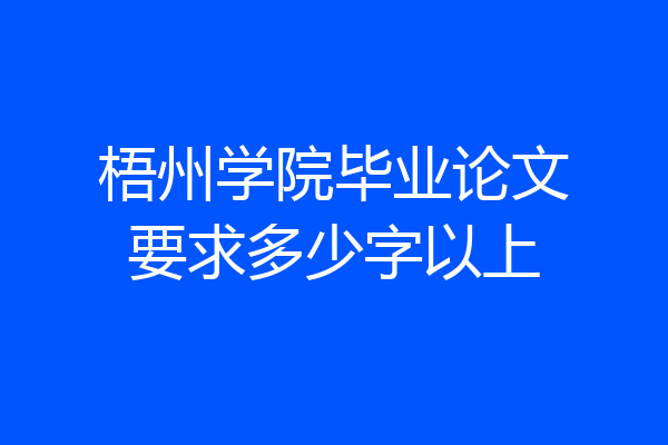 梧州学院毕业论文要求多少字以上