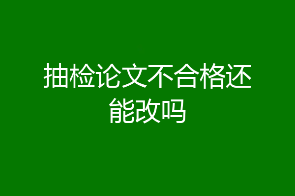 抽检论文不合格还能改吗